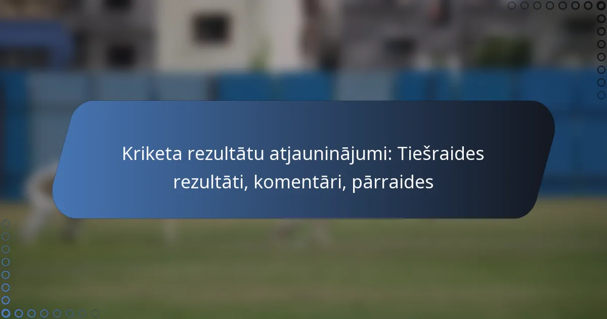 Kriketa rezultātu atjauninājumi: Tiešraides rezultāti, komentāri, pārraides