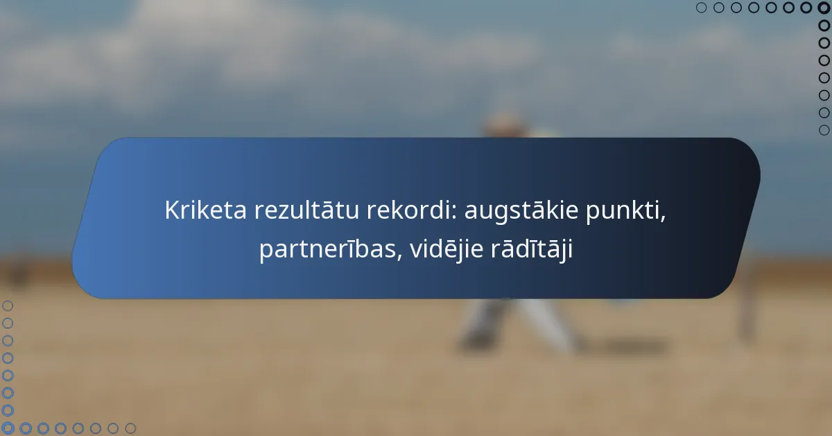 Kriketa rezultātu rekordi: augstākie punkti, partnerības, vidējie rādītāji