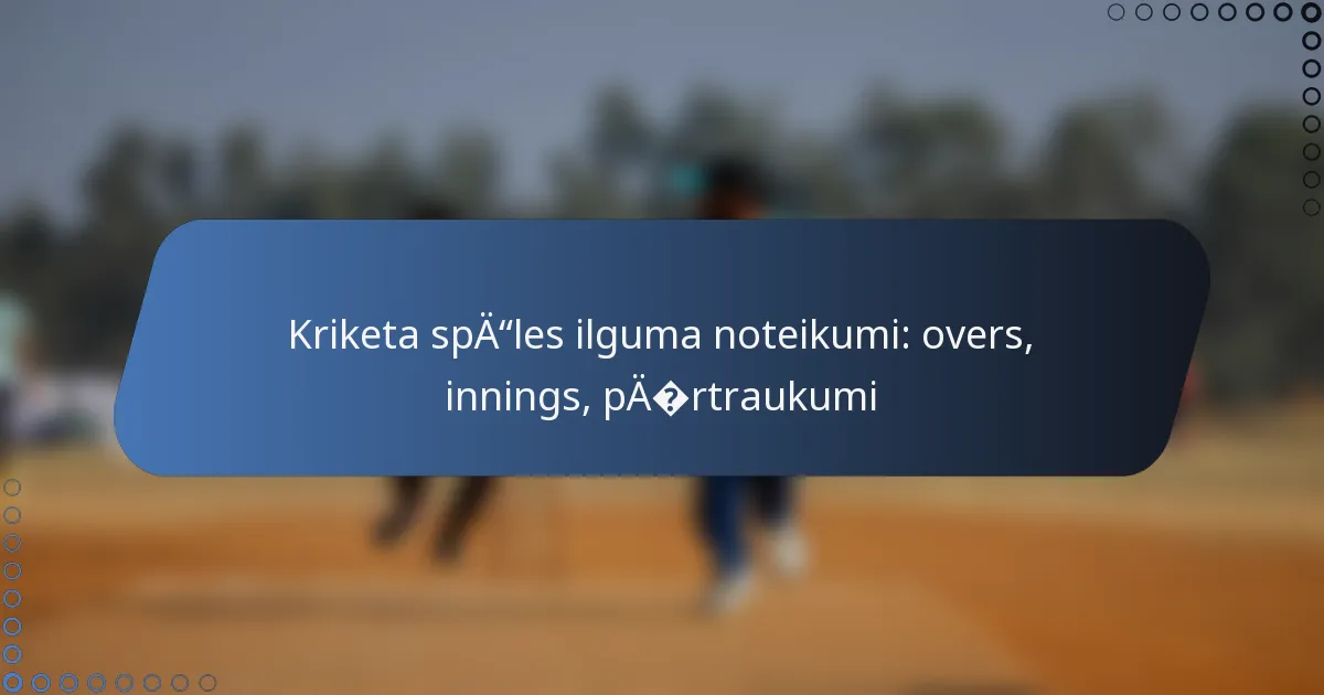 Kriketa spēles ilguma noteikumi: overs, innings, pārtraukumi