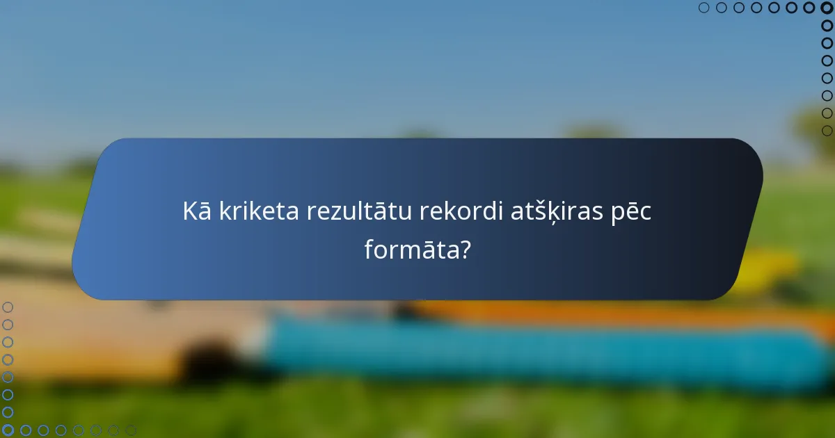 Kā kriketa rezultātu rekordi atšķiras pēc formāta?