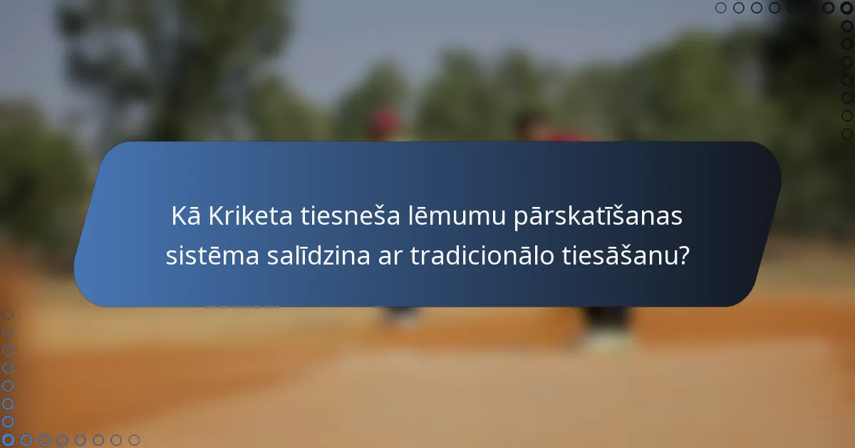 Kā Kriketa tiesneša lēmumu pārskatīšanas sistēma salīdzina ar tradicionālo tiesāšanu?