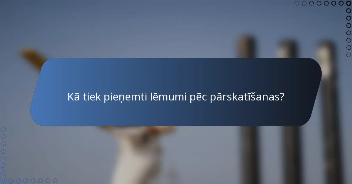 Kā tiek pieņemti lēmumi pēc pārskatīšanas?