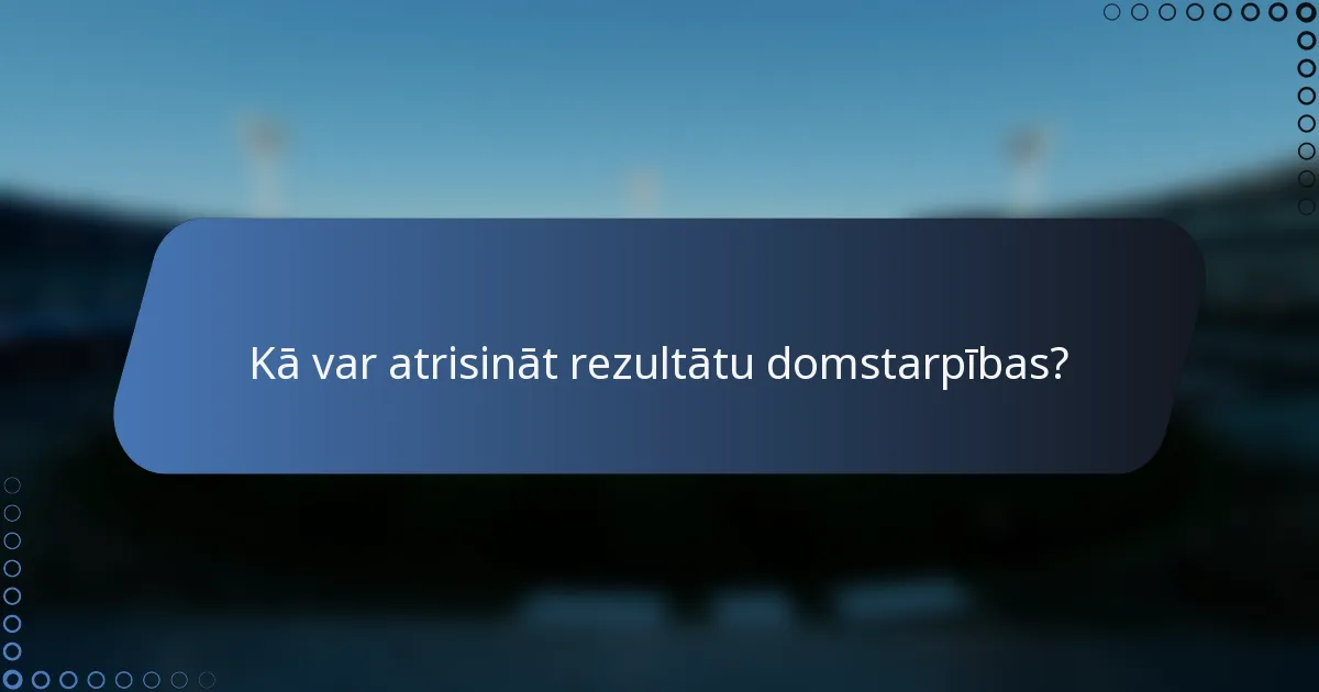 Kā var atrisināt rezultātu domstarpības?