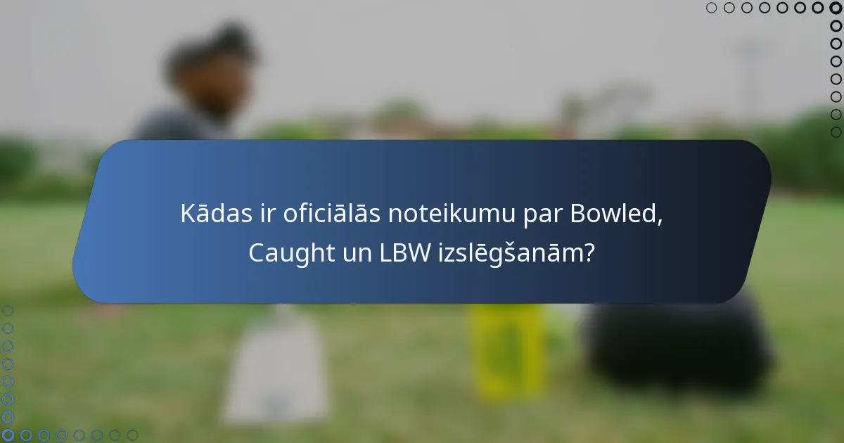 Kādas ir oficiālās noteikumu par Bowled, Caught un LBW izslēgšanām?