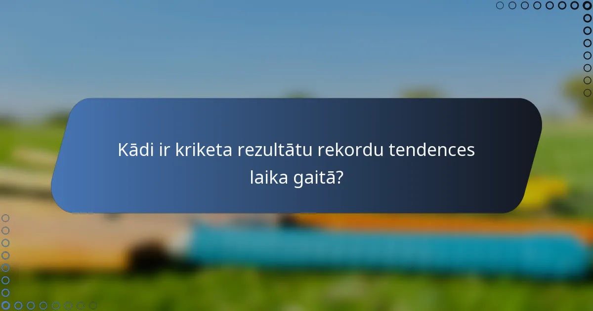 Kādi ir kriketa rezultātu rekordu tendences laika gaitā?
