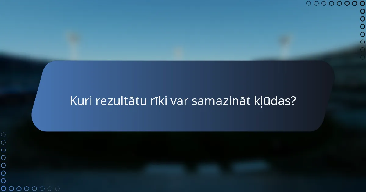 Kuri rezultātu rīki var samazināt kļūdas?